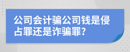 公司会计骗公司钱是侵占罪还是诈骗罪？