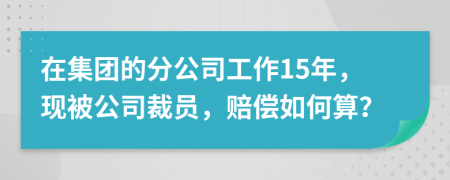 在集团的分公司工作15年，现被公司裁员，赔偿如何算？