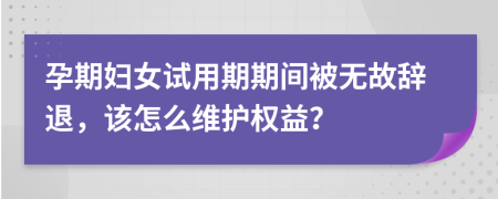 孕期妇女试用期期间被无故辞退，该怎么维护权益？