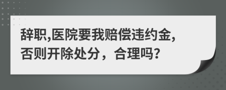 辞职,医院要我赔偿违约金,否则开除处分，合理吗？