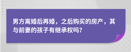 男方离婚后再婚，之后购买的房产，其与前妻的孩子有继承权吗？