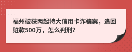 福州破获两起特大信用卡诈骗案，追回赃款500万，怎么判刑？