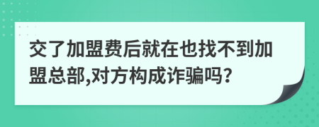 交了加盟费后就在也找不到加盟总部,对方构成诈骗吗？