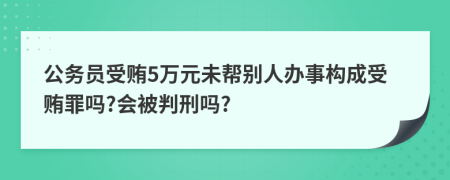 公务员受贿5万元未帮别人办事构成受贿罪吗?会被判刑吗?