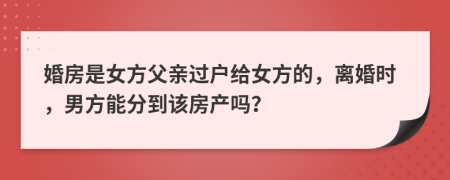 婚房是女方父亲过户给女方的，离婚时，男方能分到该房产吗？