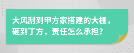 大风刮到甲方家搭建的大棚，砸到丁方，责任怎么承担？