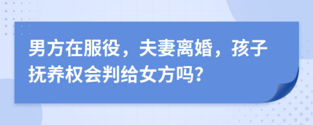 男方在服役，夫妻离婚，孩子抚养权会判给女方吗？