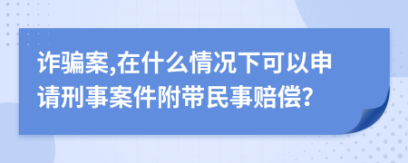 诈骗案,在什么情况下可以申请刑事案件附带民事赔偿？