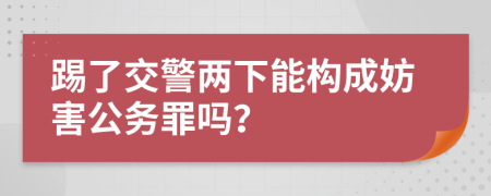 踢了交警两下能构成妨害公务罪吗？