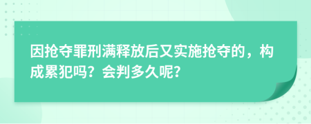 因抢夺罪刑满释放后又实施抢夺的，构成累犯吗？会判多久呢？