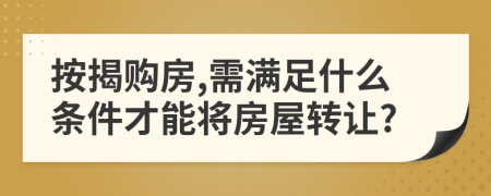 按揭购房,需满足什么条件才能将房屋转让?