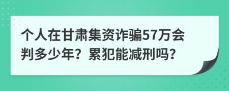 个人在甘肃集资诈骗57万会判多少年？累犯能减刑吗？