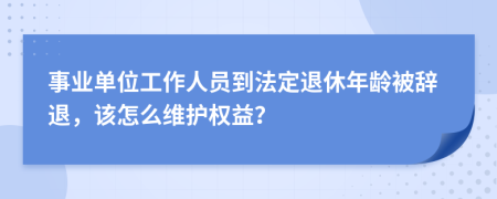 事业单位工作人员到法定退休年龄被辞退，该怎么维护权益？