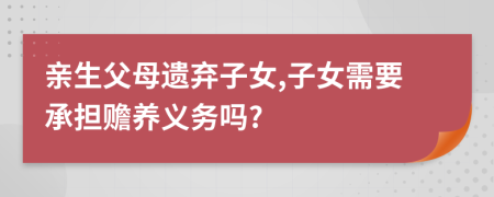 亲生父母遗弃子女,子女需要承担赡养义务吗?