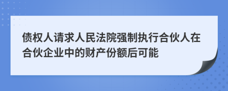 债权人请求人民法院强制执行合伙人在合伙企业中的财产份额后可能