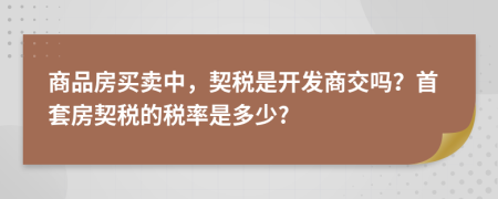 商品房买卖中，契税是开发商交吗？首套房契税的税率是多少?