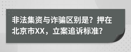 非法集资与诈骗区别是？押在北京市XX，立案追诉标准？