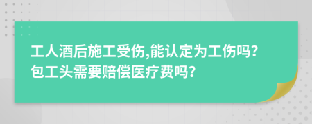 工人酒后施工受伤,能认定为工伤吗？包工头需要赔偿医疗费吗？