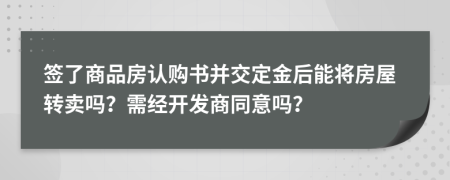 签了商品房认购书并交定金后能将房屋转卖吗？需经开发商同意吗？