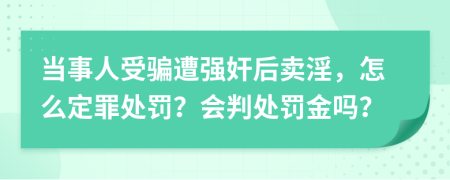 当事人受骗遭强奸后卖淫，怎么定罪处罚？会判处罚金吗？