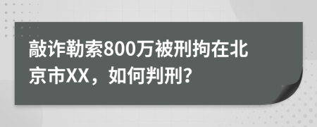 敲诈勒索800万被刑拘在北京市XX，如何判刑？