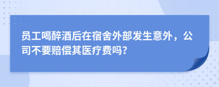 员工喝醉酒后在宿舍外部发生意外，公司不要赔偿其医疗费吗？