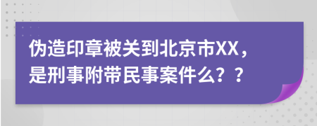 伪造印章被关到北京市XX，是刑事附带民事案件么？？