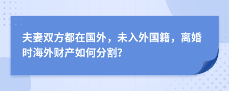 夫妻双方都在国外，未入外国籍，离婚时海外财产如何分割？