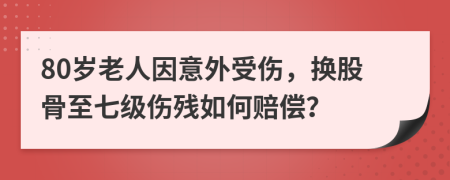 80岁老人因意外受伤，换股骨至七级伤残如何赔偿？