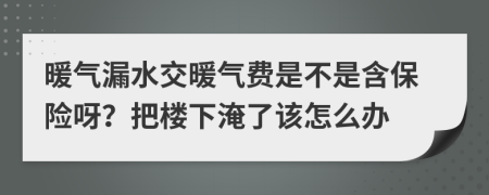 暖气漏水交暖气费是不是含保险呀？把楼下淹了该怎么办