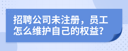 招聘公司未注册，员工怎么维护自己的权益？