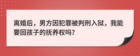 离婚后，男方因犯罪被判刑入狱，我能要回孩子的抚养权吗？