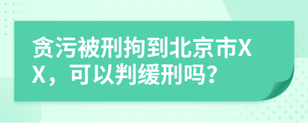 贪污被刑拘到北京市XX，可以判缓刑吗？