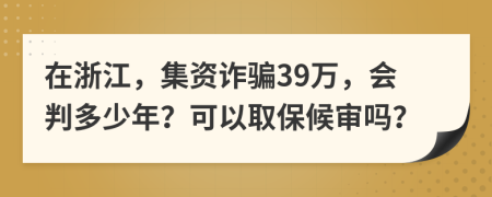 在浙江，集资诈骗39万，会判多少年？可以取保候审吗？