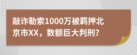 敲诈勒索1000万被羁押北京市XX，数额巨大判刑？