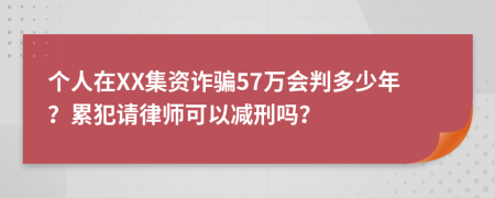 个人在XX集资诈骗57万会判多少年？累犯请律师可以减刑吗？