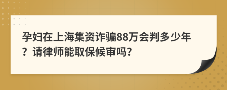 孕妇在上海集资诈骗88万会判多少年？请律师能取保候审吗？