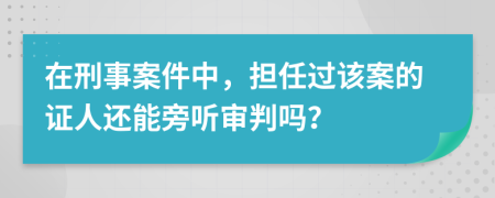 在刑事案件中，担任过该案的证人还能旁听审判吗？