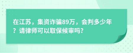 在江苏，集资诈骗89万，会判多少年？请律师可以取保候审吗？