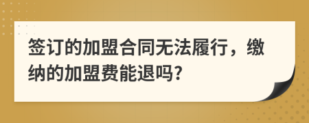 签订的加盟合同无法履行，缴纳的加盟费能退吗?