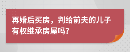 再婚后买房，判给前夫的儿子有权继承房屋吗？