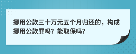 挪用公款三十万元五个月归还的，构成挪用公款罪吗？能取保吗？