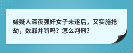 嫌疑人深夜强奸女子未遂后，又实施抢劫，数罪并罚吗？怎么判刑？