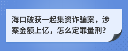 海口破获一起集资诈骗案，涉案金额上亿，怎么定罪量刑？