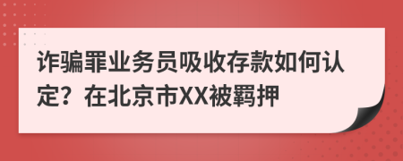 诈骗罪业务员吸收存款如何认定？在北京市XX被羁押