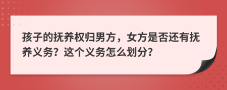 孩子的抚养权归男方，女方是否还有抚养义务？这个义务怎么划分？