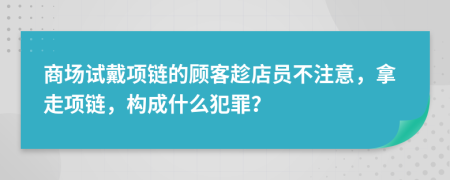 商场试戴项链的顾客趁店员不注意，拿走项链，构成什么犯罪？