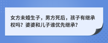 女方未婚生子，男方死后，孩子有继承权吗？婆婆和儿子谁优先继承？