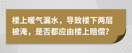 楼上暖气漏水，导致楼下两层被淹，是否都应由楼上赔偿？