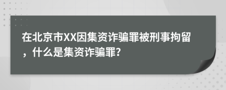 在北京市XX因集资诈骗罪被刑事拘留，什么是集资诈骗罪？